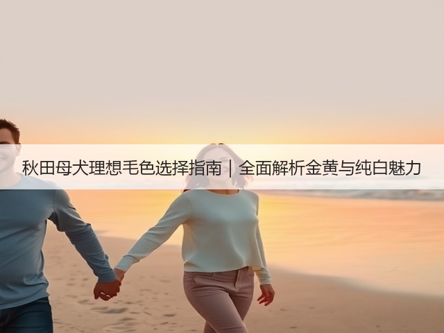 秋田母犬理想毛色选择指南|全面解析金黄与纯白魅力(图3) 秋田母犬理想毛色选择指南|全面解析金黄与纯白魅力(图3)