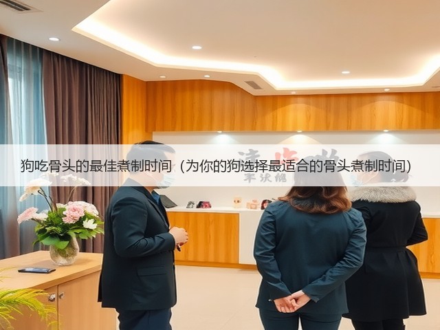 狗吃骨头的最佳煮制时间(为你的狗选择最适合的骨头煮制时间)(图2) 狗吃骨头的最佳煮制时间(为你的狗选择最适合的骨头煮制时间)(图2)