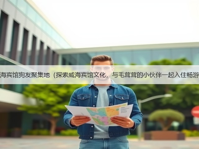 威海宾馆狗友聚集地（探索威海宾馆文化，与毛茸茸的小伙伴一起入住畅游）(图3)