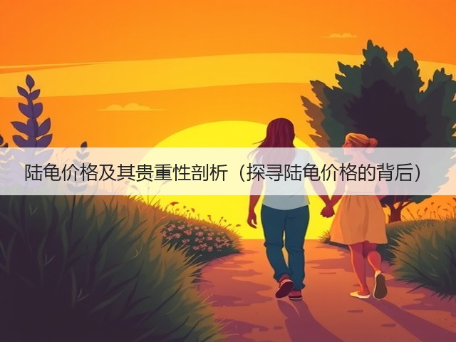 陆龟价格及其贵重性剖析(探寻陆龟价格的背后)(图3) 陆龟价格及其贵重性剖析(探寻陆龟价格的背后)(图3)