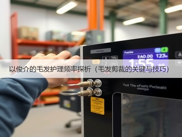 以俊介的毛发护理频率探析(毛发剪裁的关键与技巧)(图3) 以俊介的毛发护理频率探析(毛发剪裁的关键与技巧)(图3)