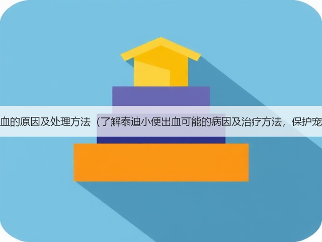 泰迪小便出血的原因及处理方法(了解泰迪小便出血可能的病因及治疗方法,保护宠物的健康)(图2) 泰迪小便出血的原因及处理方法(了解泰迪小便出血可能的病因及治疗方法,保护宠物的健康)(图2)