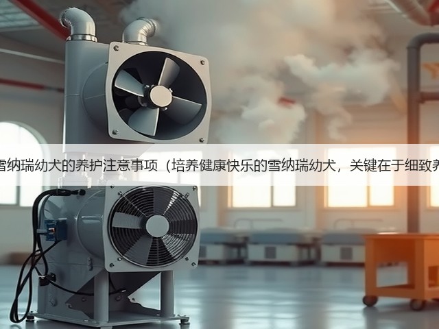 关于雪纳瑞幼犬的养护注意事项(培养健康快乐的雪纳瑞幼犬,关键在于细致养护)(图1) 关于雪纳瑞幼犬的养护注意事项(培养健康快乐的雪纳瑞幼犬,关键在于细致养护)(图1)