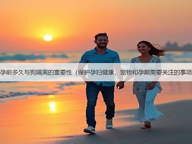 怀孕前多久与狗隔离的重要性(保护孕妇健康,宠物和孕期需要关注的事项)(图3) 怀孕前多久与狗隔离的重要性(保护孕妇健康,宠物和孕期需要关注的事项)(图3)
