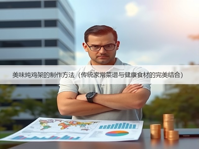 美味炖鸡架的制作方法(传统家常菜谱与健康食材的完美结合)(图3) 美味炖鸡架的制作方法(传统家常菜谱与健康食材的完美结合)(图3)