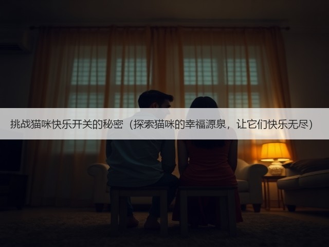 挑战猫咪快乐开关的秘密(探索猫咪的幸福源泉,让它们快乐无尽)(图1) 挑战猫咪快乐开关的秘密(探索猫咪的幸福源泉,让它们快乐无尽)(图1)
