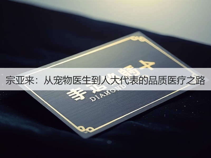 宗亚来：从宠物医生到人大代表的品质医疗之路