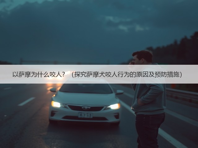 以萨摩为什么咬人？（探究萨摩犬咬人行为的原因及预防措施）(图1)