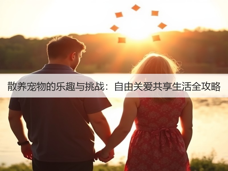 散养宠物的乐趣与挑战：自由关爱共享生活全攻略
