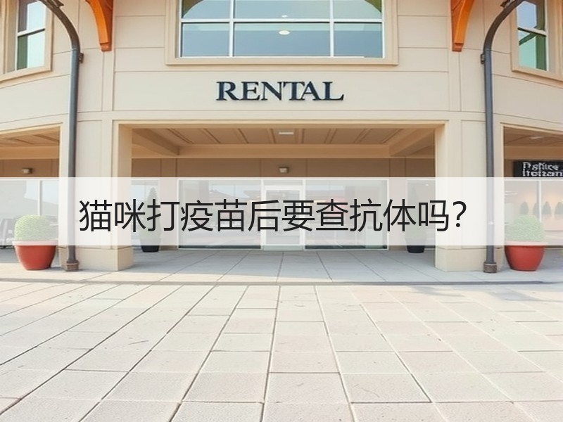 猫咪打疫苗后要查抗体吗？