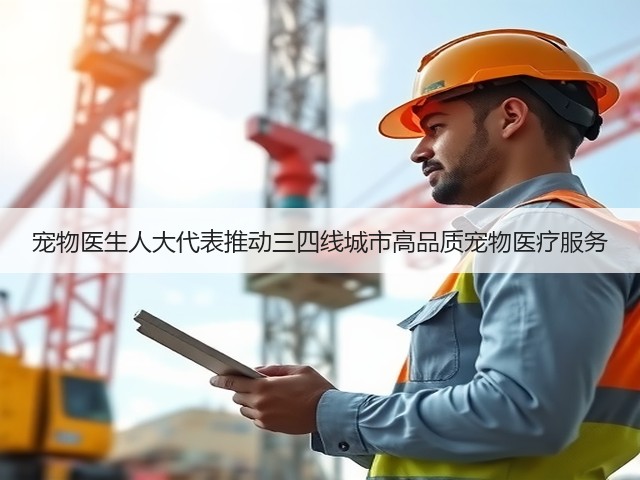 宠物医生人大代表推动三四线城市高品质宠物医疗服务(图1)