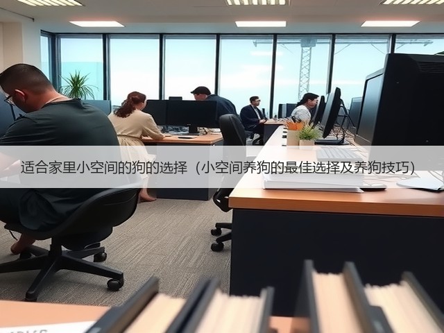 适合家里小空间的狗的选择(小空间养狗的最佳选择及养狗技巧)(图1) 适合家里小空间的狗的选择(小空间养狗的最佳选择及养狗技巧)(图1)