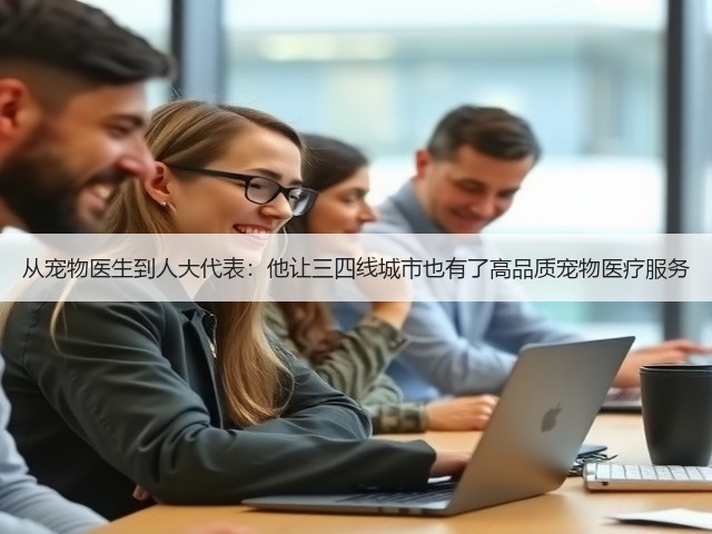 从宠物医生到人大代表:他让三四线城市也有了高品质宠物医疗服务(图1) 从宠物医生到人大代表:他让三四线城市也有了高品质宠物医疗服务(图1)